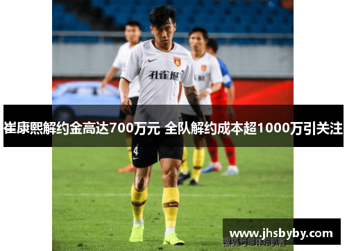 崔康熙解约金高达700万元 全队解约成本超1000万引关注