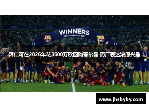 拜仁可在2026年花3500万欧回购蒂尔曼 药厂表达浓厚兴趣
