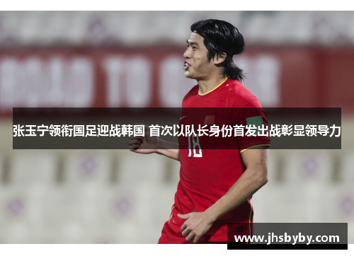 张玉宁领衔国足迎战韩国 首次以队长身份首发出战彰显领导力