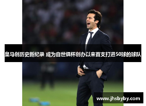 皇马创历史新纪录 成为自世俱杯创办以来首支打进50球的球队